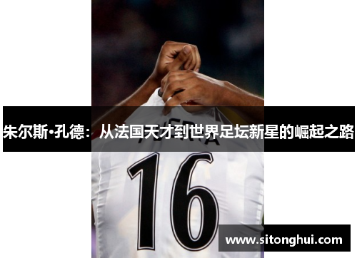 朱尔斯·孔德:从法国天才到世界足坛新星的崛起之路