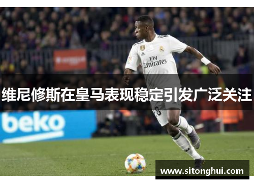 维尼修斯在皇马表现稳定引发广泛关注
